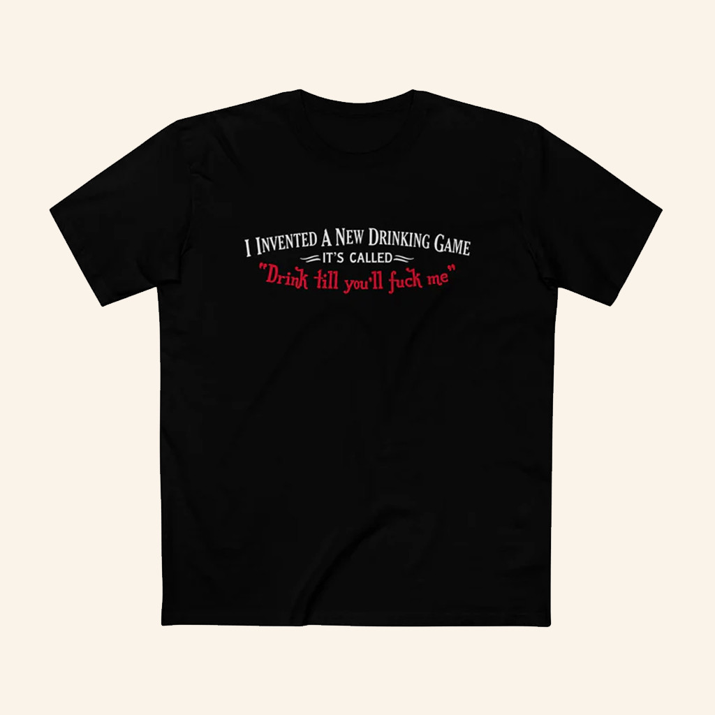 I Invented A New Drinking Game T-Shirt It's Called Drink Till You'll Fck Me Shirt Funny Gifts