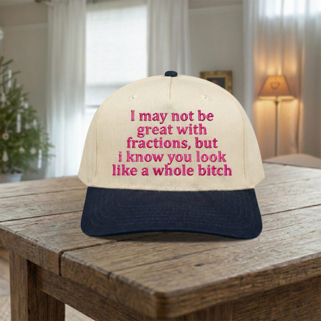 I May Not Be Great With Fractions But I Know You Look Like A Whole Btch Hat Embroidered Gifts
