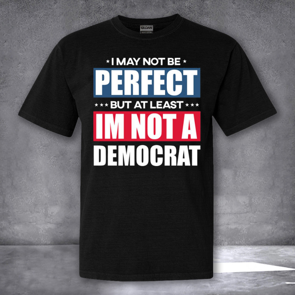 I May Not Be Perfect But At Least I'm Not A Democrat Shirt Anti Democrat 2024 Political T-Shirt I May Not Be Perfect But At Least I'm Not A Democrat Shirt Anti Democrat 2024 Political T-Shirt