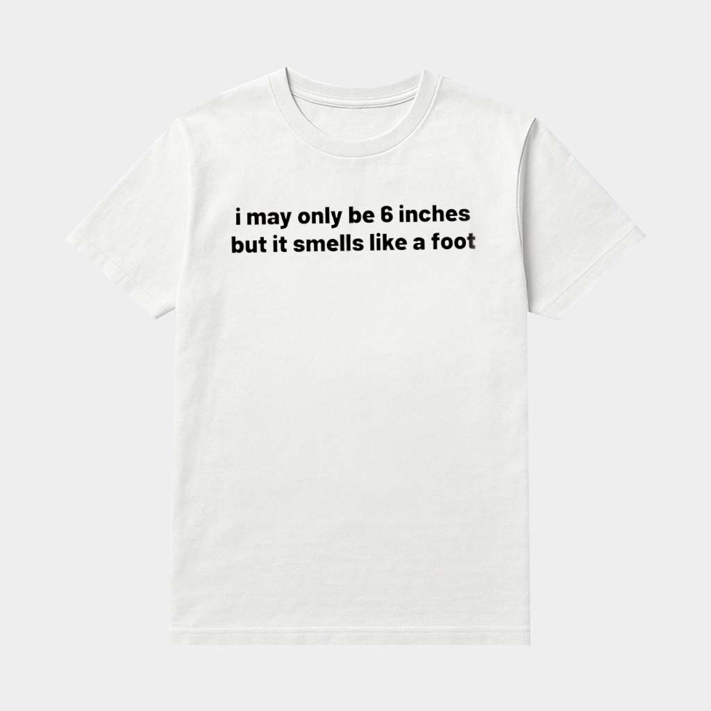 I May Only Be 6 Inches But It Smells Like A Foot Shirt Funny Foot Joke T-Shirt Gifts For Him