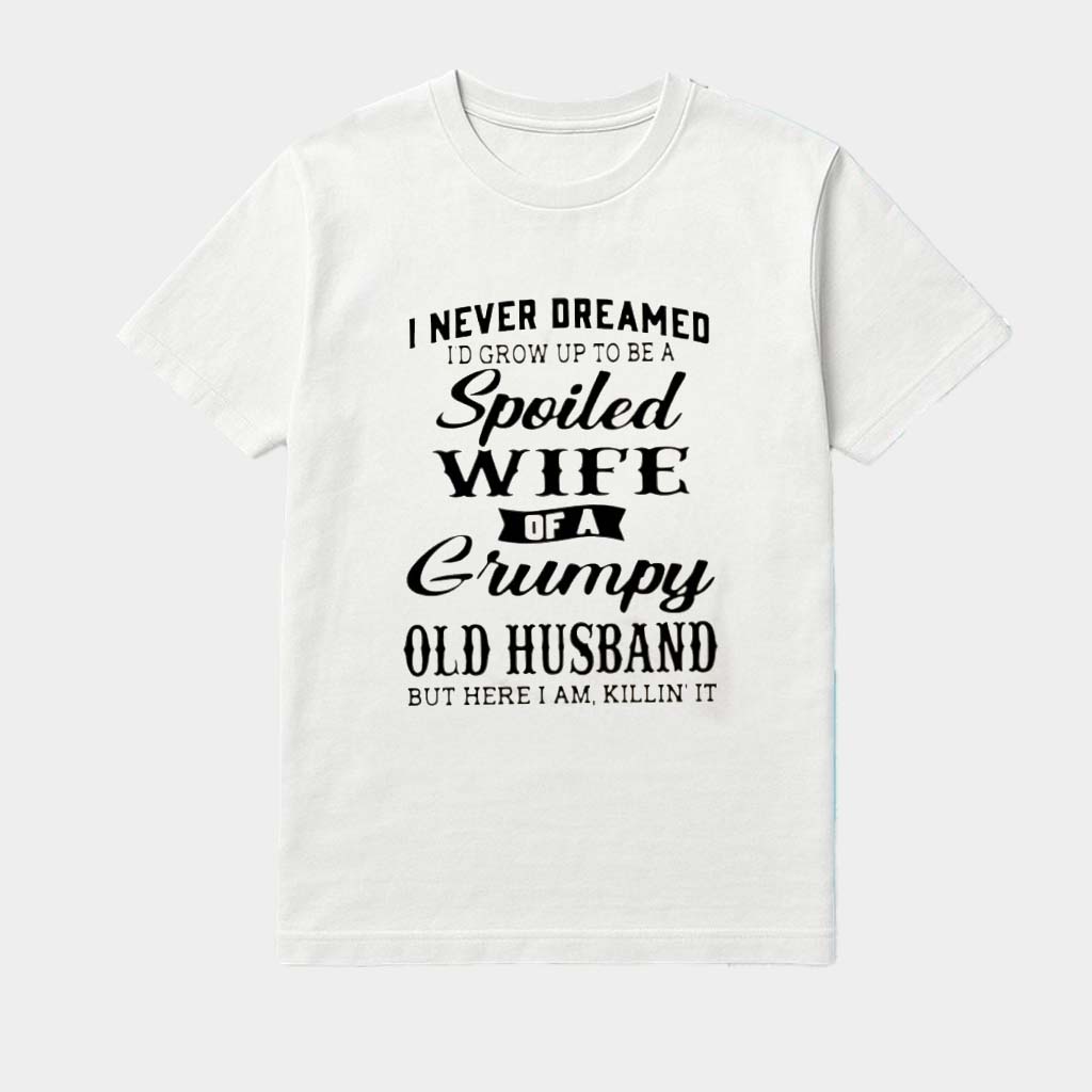 I Never Dreamed I'd Grow Up To Be A Spoiled Wife Of A Grumpy Old Husband Shirt