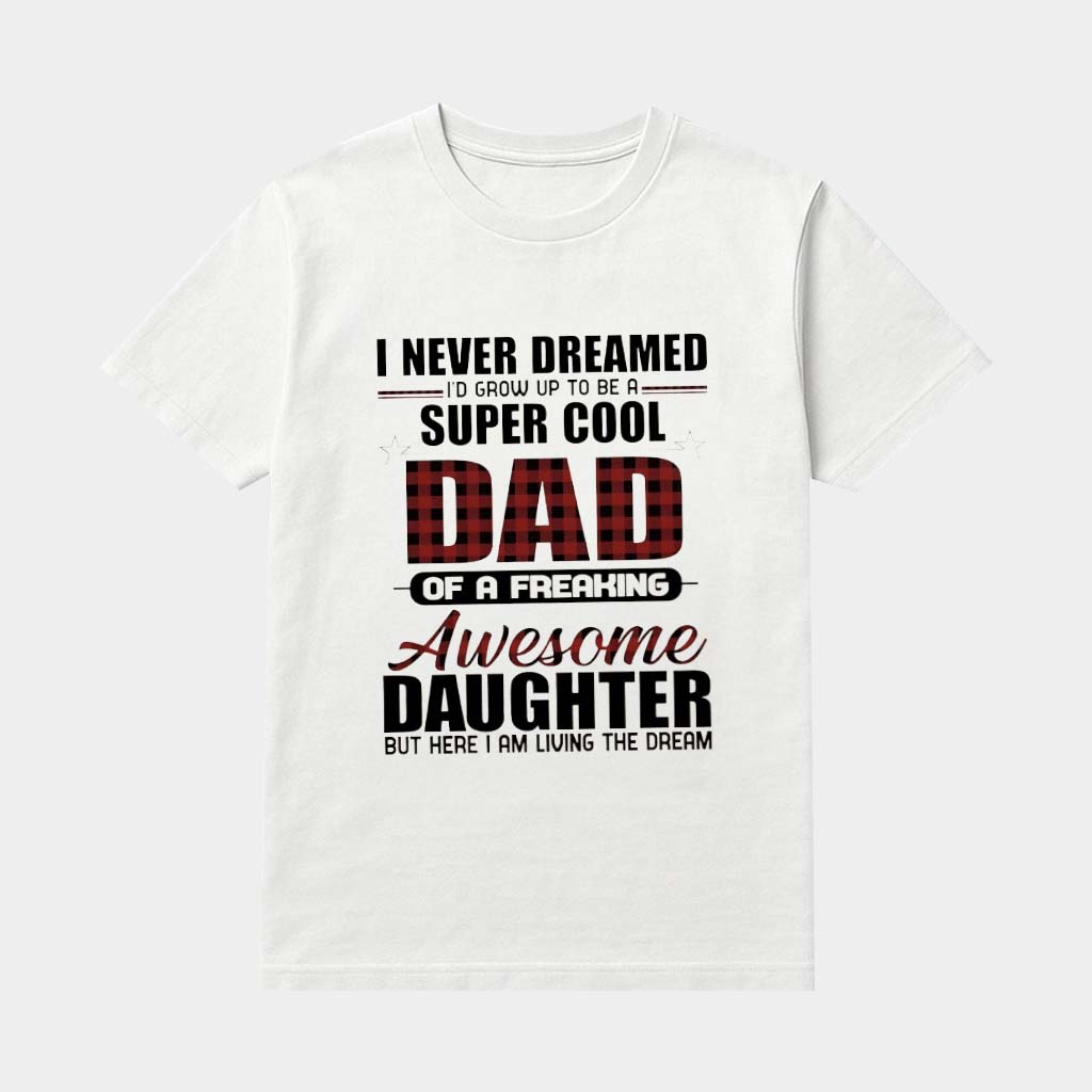 I Never Dreamed I'd Grow Up To Be Super Cool Dad Of A Freaking Awesome Daughter But Here I Am Living The Dream Shirt