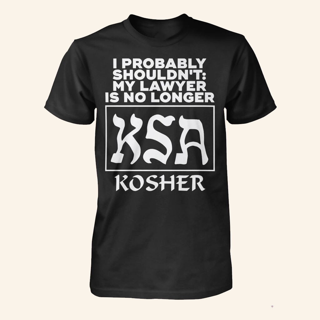 I Probably Shouldn't My Lawyer Is No Longer KSA Kosher T-Shirt Gifts For Friends