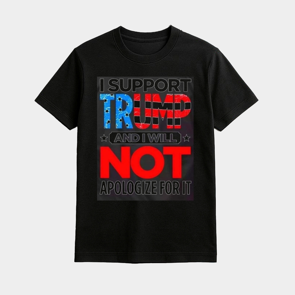 I Support Trump And I Will Not Apologize For It Shirt Trump 45-47 Merch MAGA Gifts I Support Trump And I Will Not Apologize For It Shirt Trump 45-47 Merch MAGA Gifts
