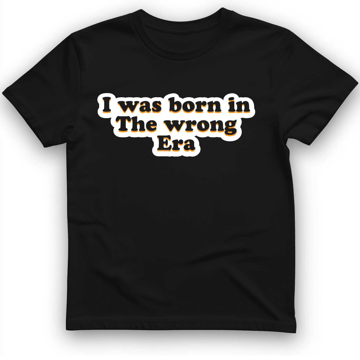 I Was Born In The Wrong Era T-Shirt Funny Shirt Best Gifts For Group Of Friends