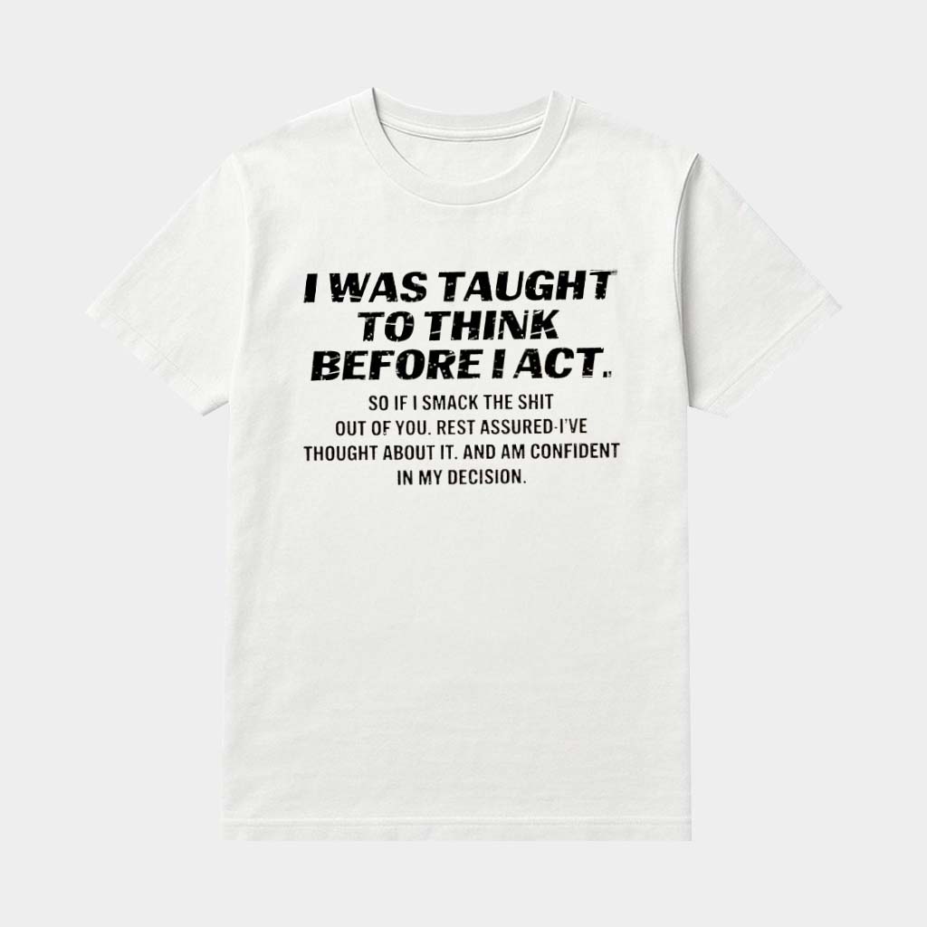 I Was Taught To Think Before I Act So If I Smack The Shit Out Of You Shirt Funny Saying Apparel