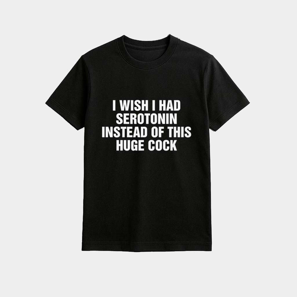 I Wish I Had Serotonin Instead Of This Huge Cock Shirt Funny Gifts for Friends