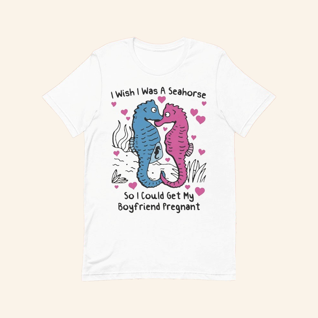 I Wish I Was A Seahorse So I Could Get My Boyfriend Pregnant T-Shirt Funny Meme Shirt Her Gifts