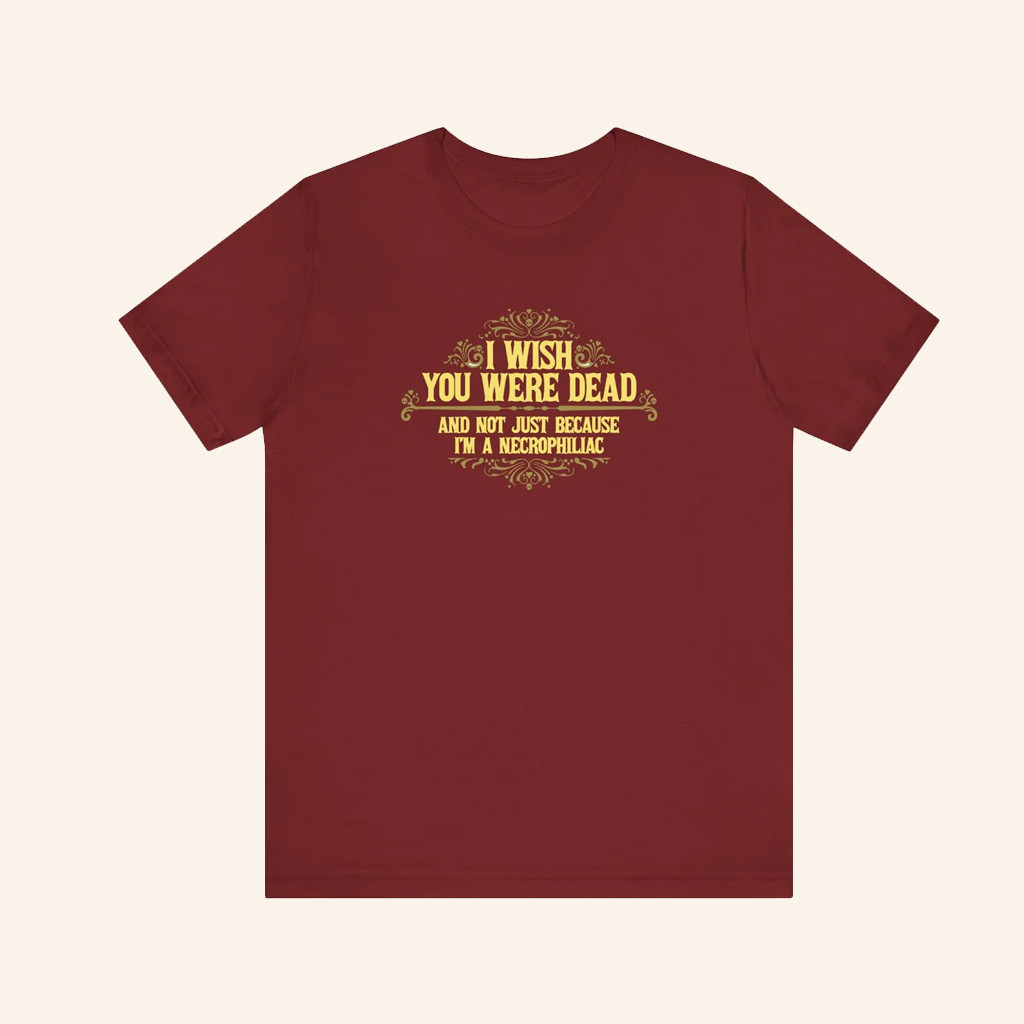 I Wish You Were Dead And Not Just Because I'm A Necrophiliac T-Shirt Dark Humor Gifts