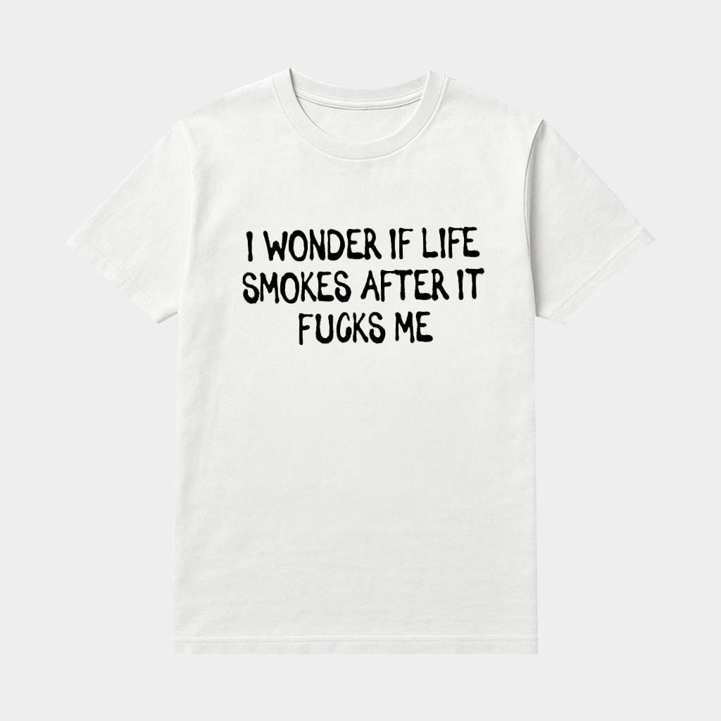 I Wonder If Life Smokes After It Fcks Me Shirt Dark Humor T-Shirt Gifts For Him Her