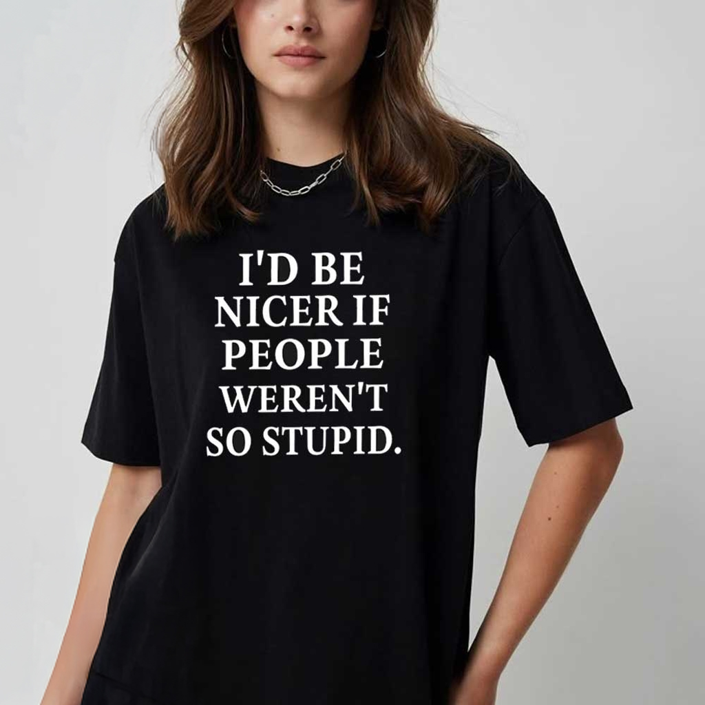 I'd Be Nicer If People Weren't So Stupid T-Shirt Sarcastic Shirt Gifts For Friends