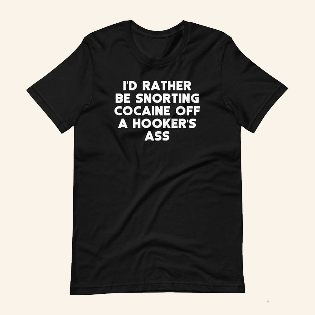 I'd Rather Be Snorting Cocaine Off A Hooker's Ass T-Shirt Rude And Funny Gifts