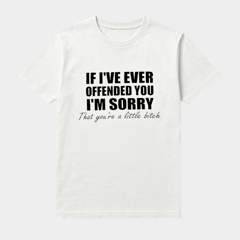 If I've Ever Offended You I'm Sorry That You're A Little Bitch Shirt Humorous Sayings Tee Gifts