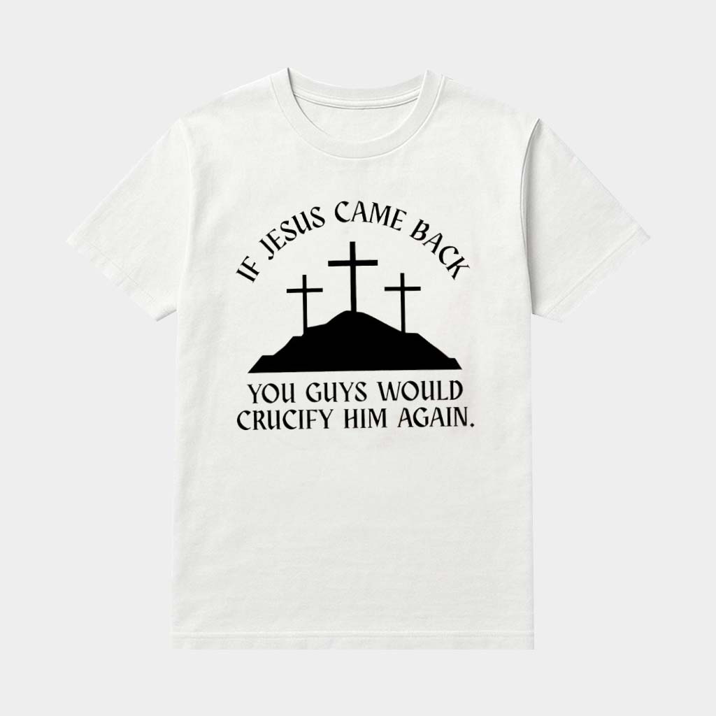 If Jesus Came Back You Guys Would Crucify Him Again Shirt Funny Religious Apparel