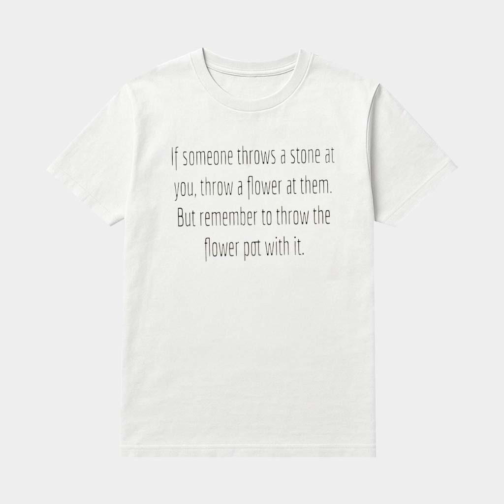 If Someone Throws A Stone At You Throw A Flower At Them But Remember To Throw The Flower Pot With It Shirt