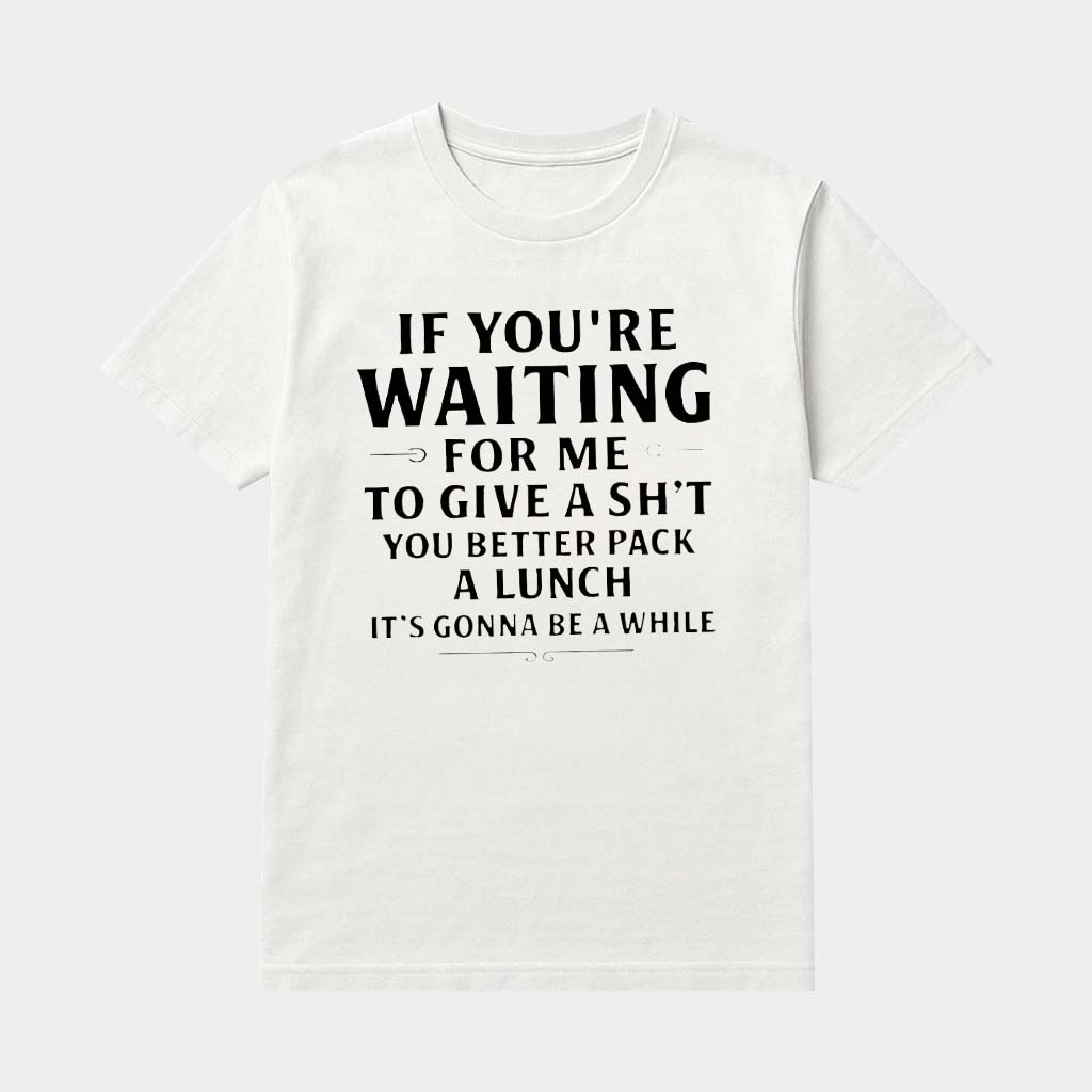If You're Waiting For Me To Give A Sht You Better Pack A Lunch It's Gonna Be A While T-Shirt