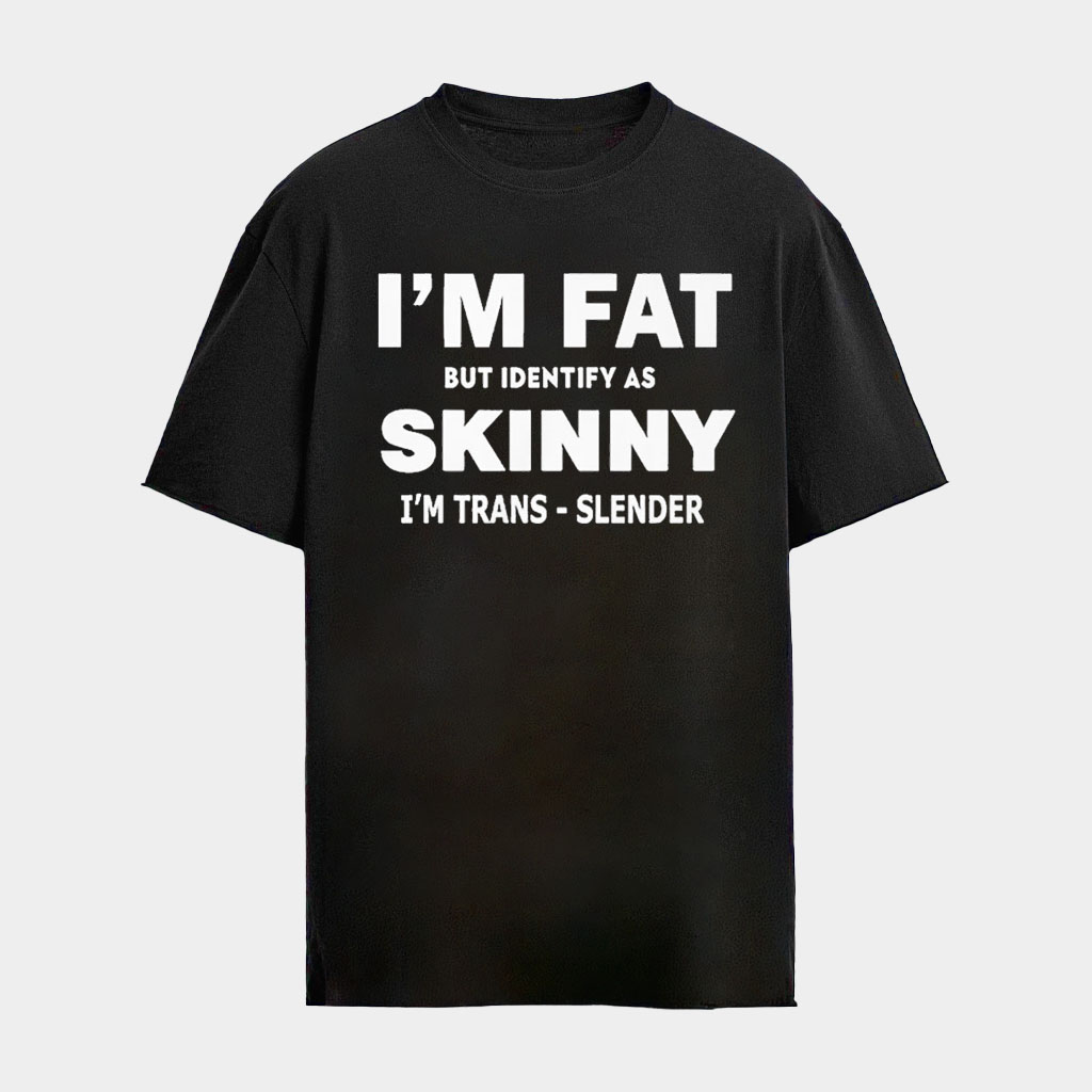 I'm Fat But Identify As Skinny I'm Trans Slender T-Shirt Self Lovers Shirts Gifts For Friends I'm Fat But Identify As Skinny I'm Trans Slender T-Shirt Self Lovers Shirts Gifts For Friends