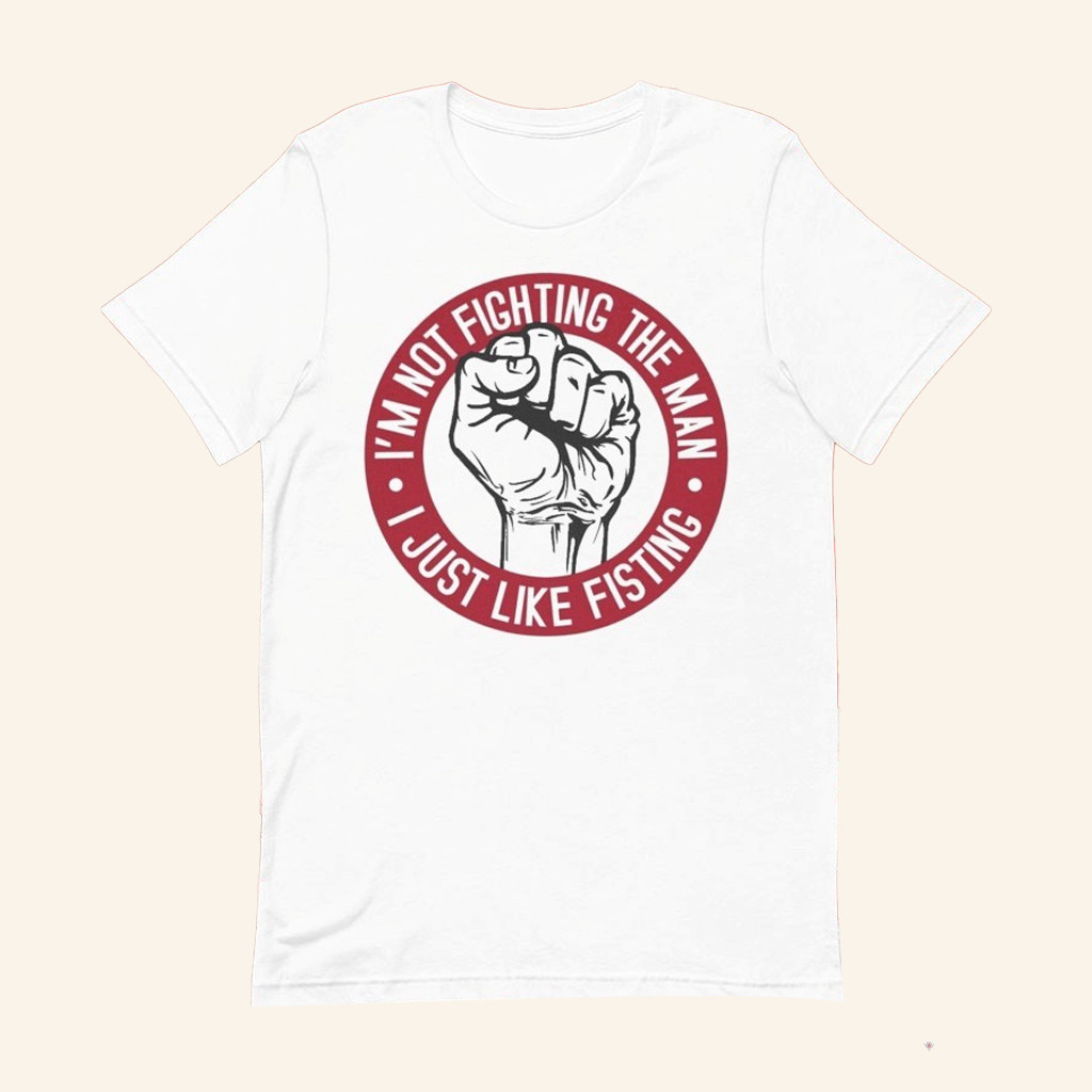 I'm Not Fighting The Man T-Shirt I Just Like Fisting Shirt Gifts For Besties
