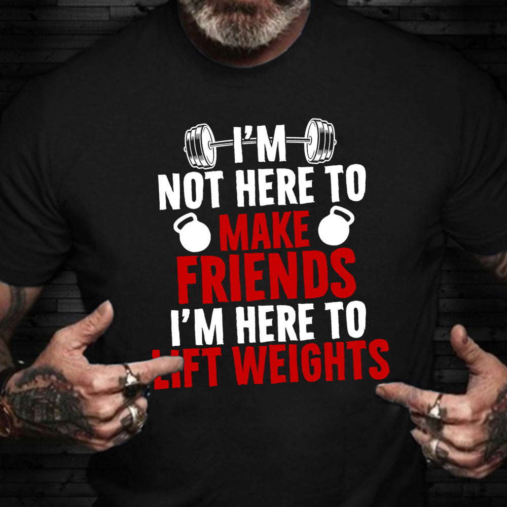 I'm Not Here To Make Friends I'm Here To Lift Weights Shirt Workout Lovers Funny Gift Ideas I'm Not Here To Make Friends I'm Here To Lift Weights Shirt Workout Lovers Funny Gift Ideas