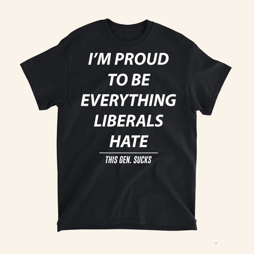 I'm Proud To Be Everything Liberals Hate T-Shirt This Gen Sucks Shirt Gifts For Patriots