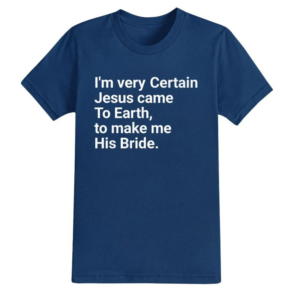 I'm Very Certain Jesus Came To Earth To Make Me His Bride Shirt Xmas Presents For Her