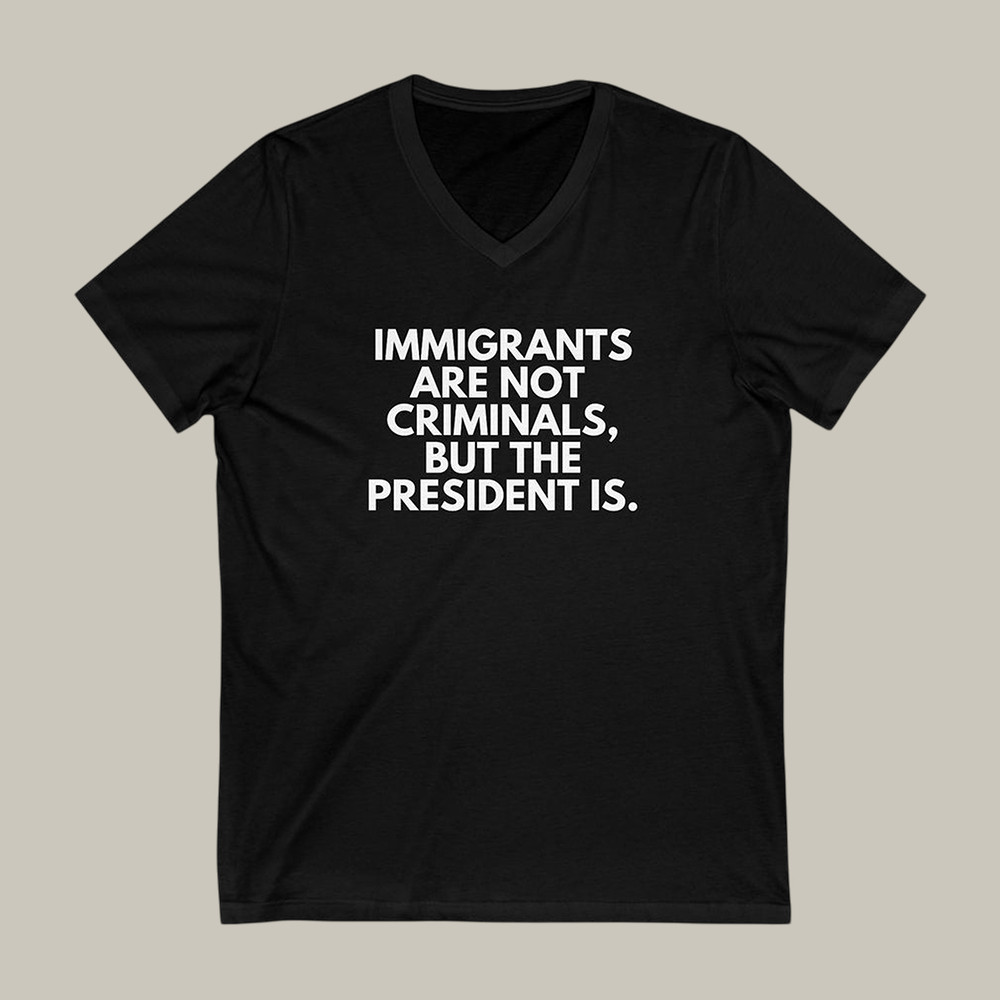 Immigrants Are Not Criminal But The President Is V-Neck Shirt Social Justice Shirt Anti ICE Merch Gift Idea