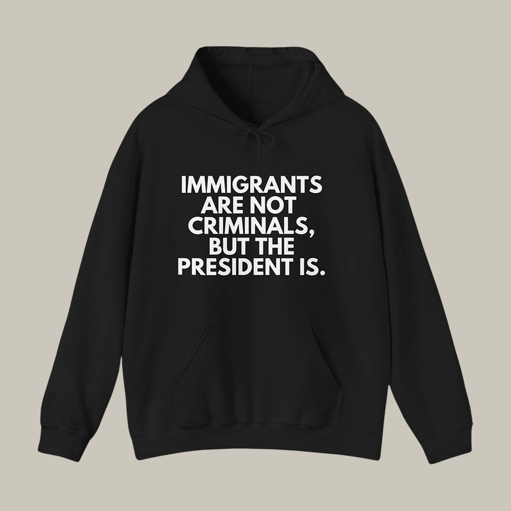 Immigrants Are Not Criminals But The President Is Hoodie Abolish ICE Apparel Protest Clothing Line