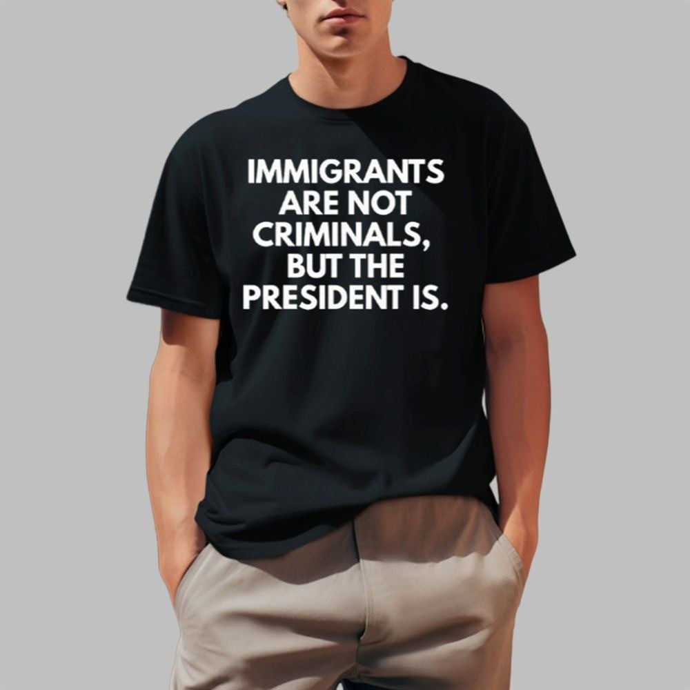 Immigrants Are Not Criminals But The President Is Shirt Father's Day Gift for Husband