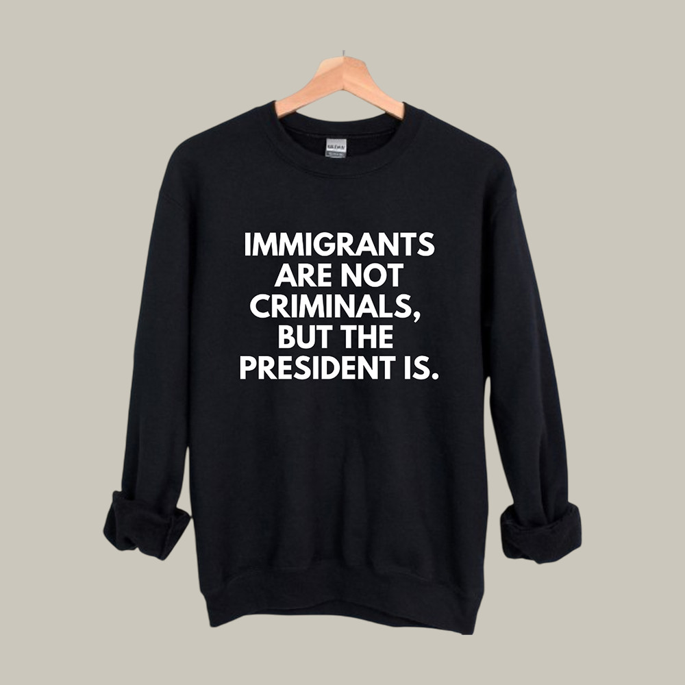 Immigrants Are Not Criminals But The President Is Sweatshirt Social Justice Clothing Anti ICE Merch