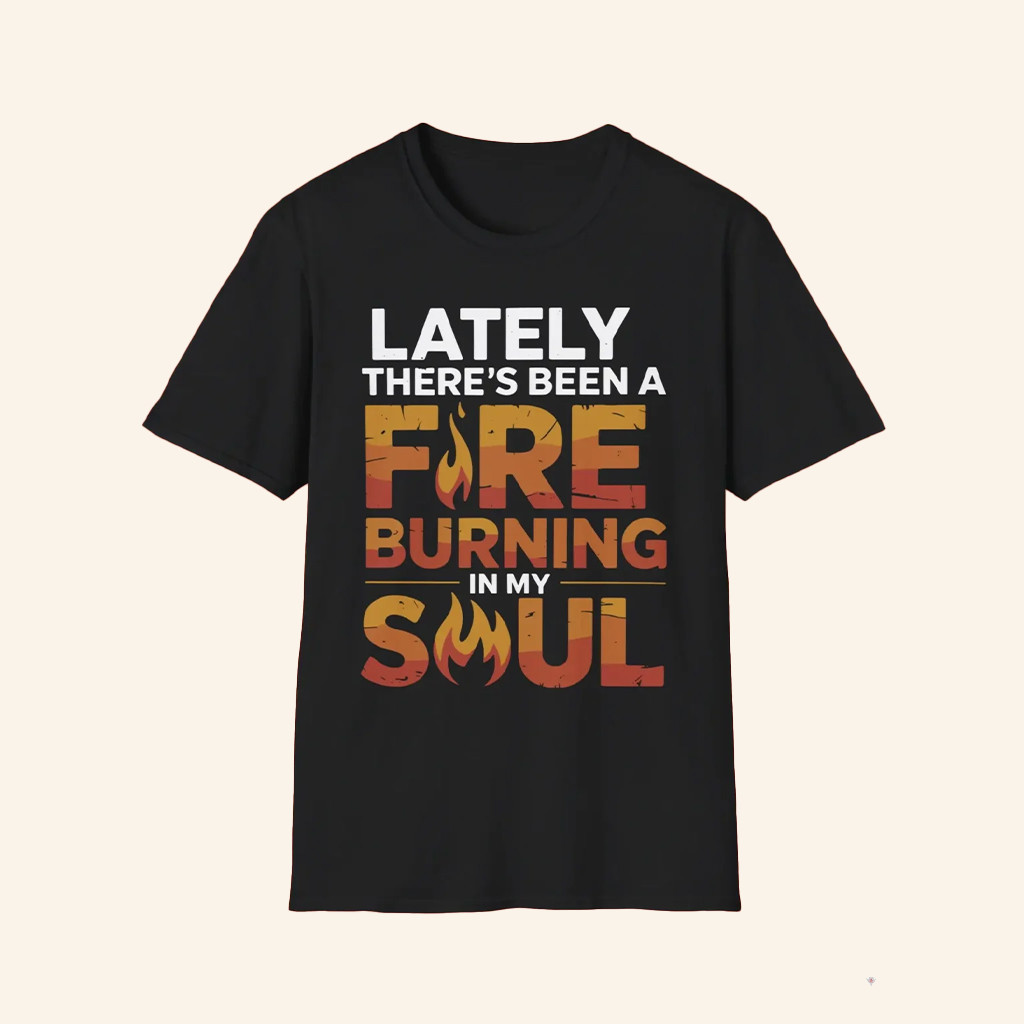 Lately There's Been A Fire Burning In My Soul Shirt Motivational Apparel Gifts For Besties