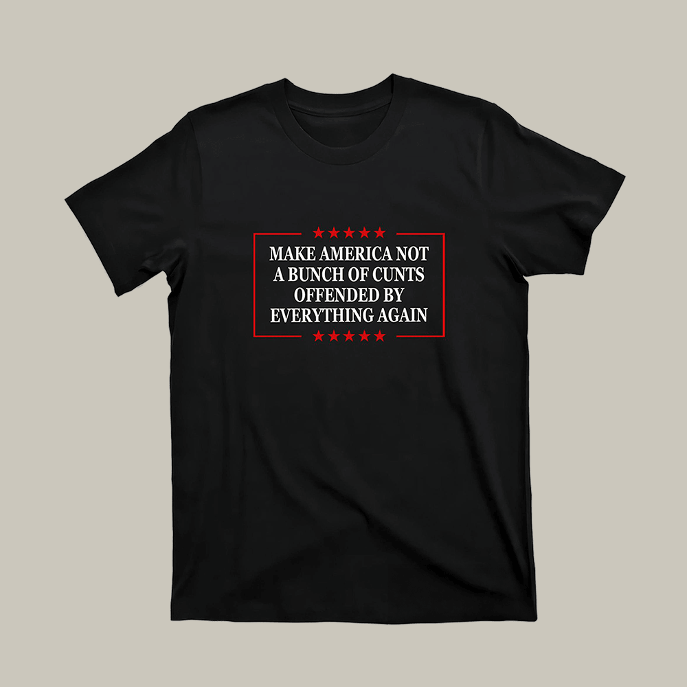 Make America Not A Bunch Of Cunts T-Shirt Offended By Everything Again Shirt Sarcastic Gifts