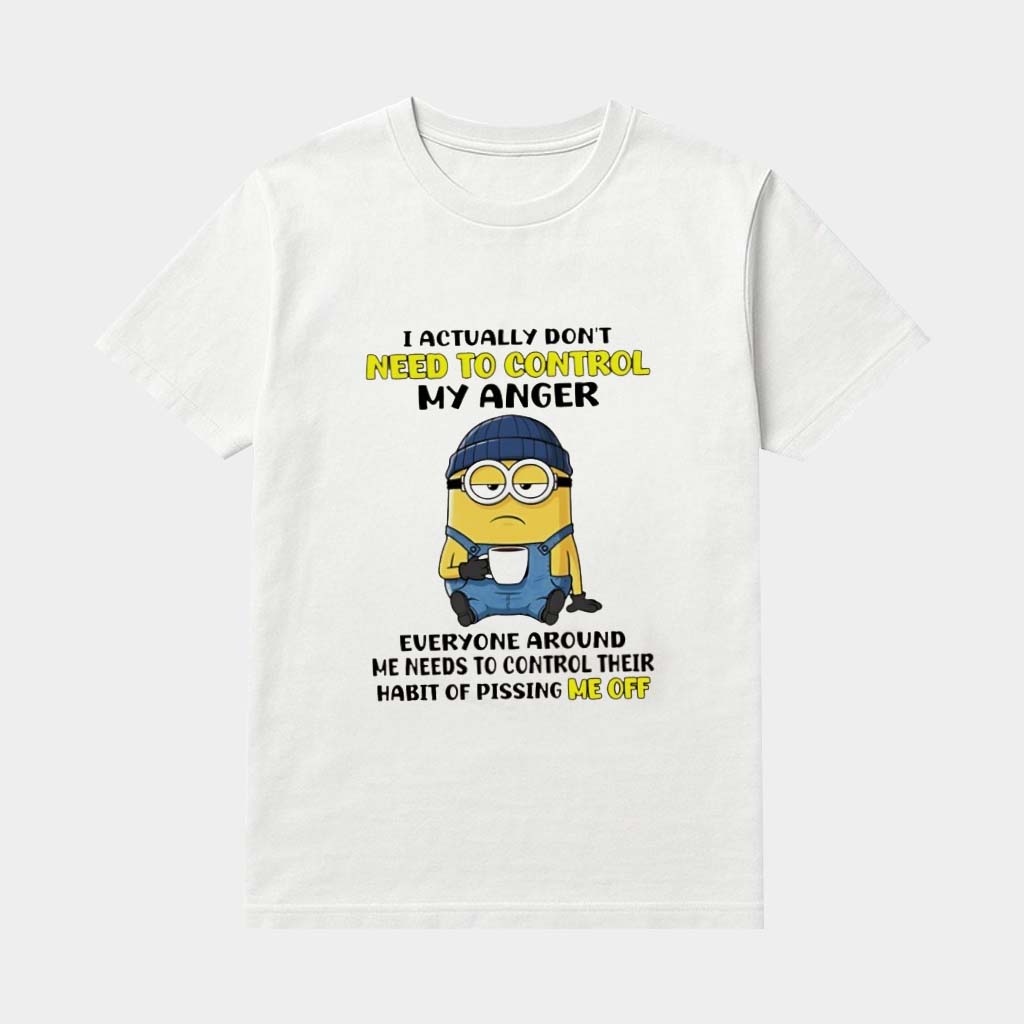 Minion I Actually Don't Need To Control My Anger Everyone Around Me Needs To Control Their Habit Of Pissing Me Off Shirt