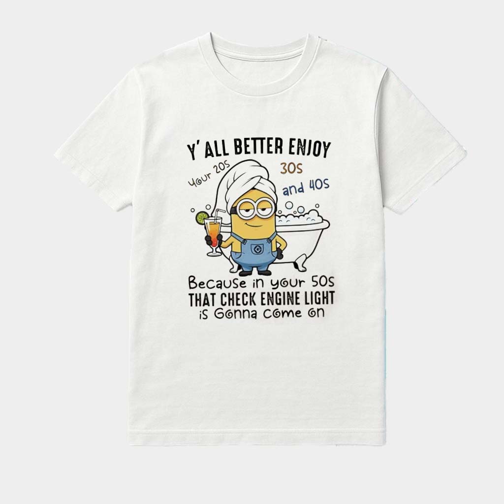 Minion Y'all Better Enjoy Because In Your 50s That Check Engine Light Is Gonna Come On Shirt Minion Y'all Better Enjoy Because In Your 50s That Check Engine Light Is Gonna Come On Shirt