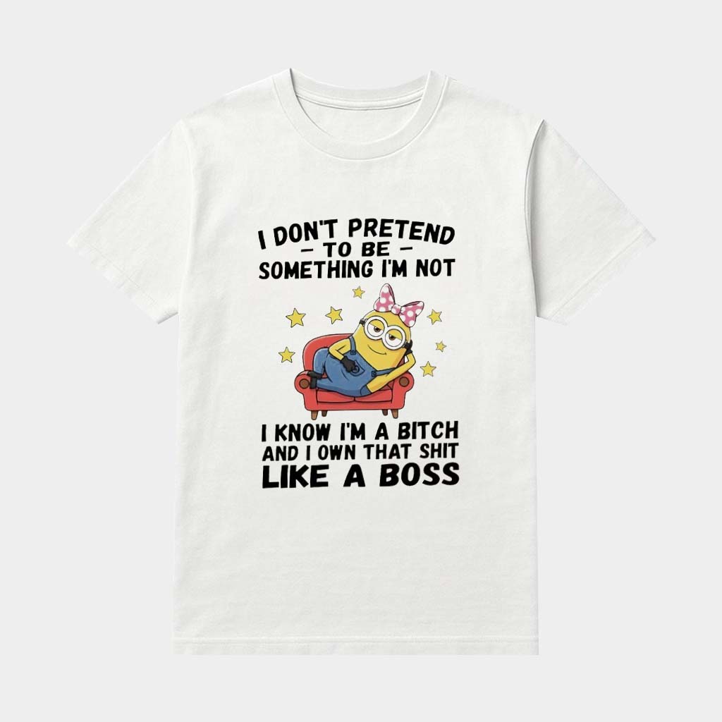 Minions Cute I Don't Pretend To Be Something I'm Not I Know I'm A Bitch And I Own That Shit Like A Boss Shirt Minions Cute I Don't Pretend To Be Something I'm Not I Know I'm A Bitch And I Own That Shit Like A Boss Shirt