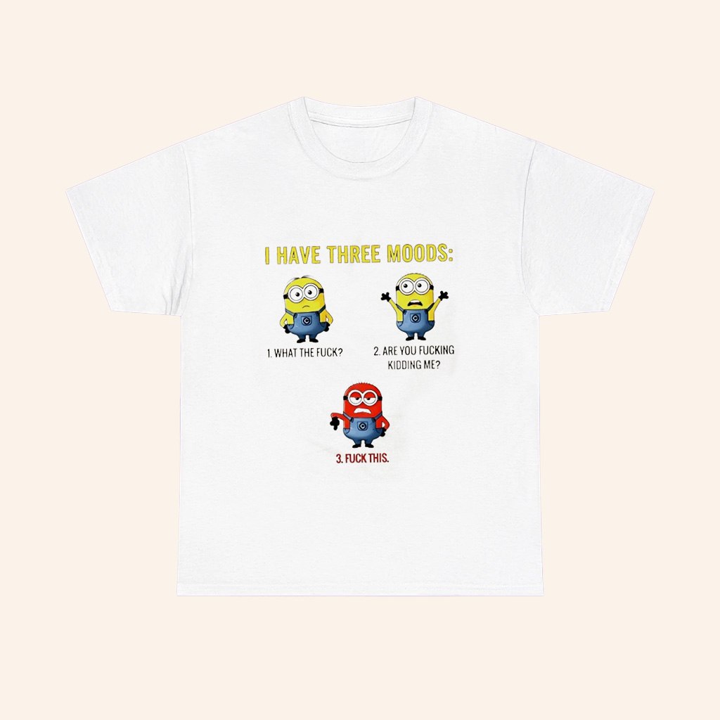 Minions I Have Three Moods What The Fuck Are You Fucking Kidding Me Fuck This T Shirt