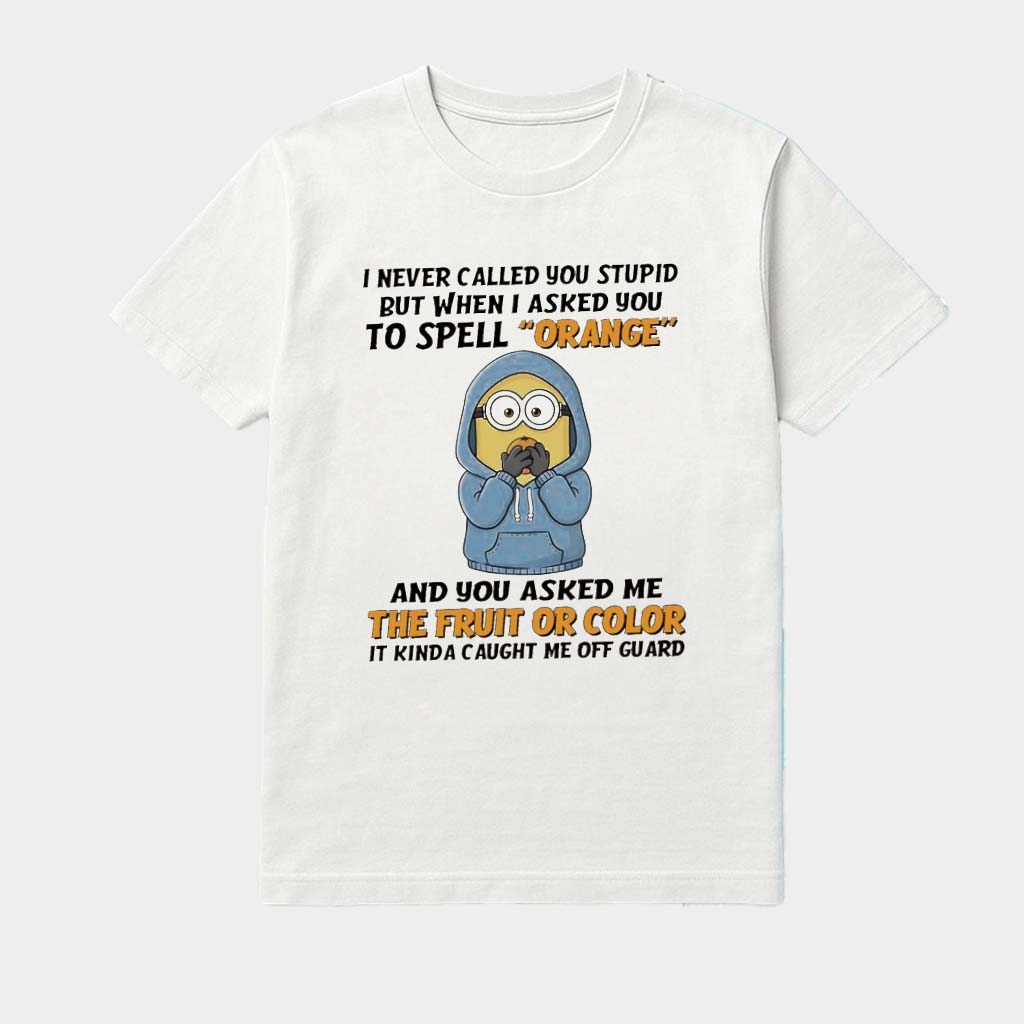 Minions I Never Called You Stupid But When I Asked You To Spell Orange Shirt Funny Gifts Ideas