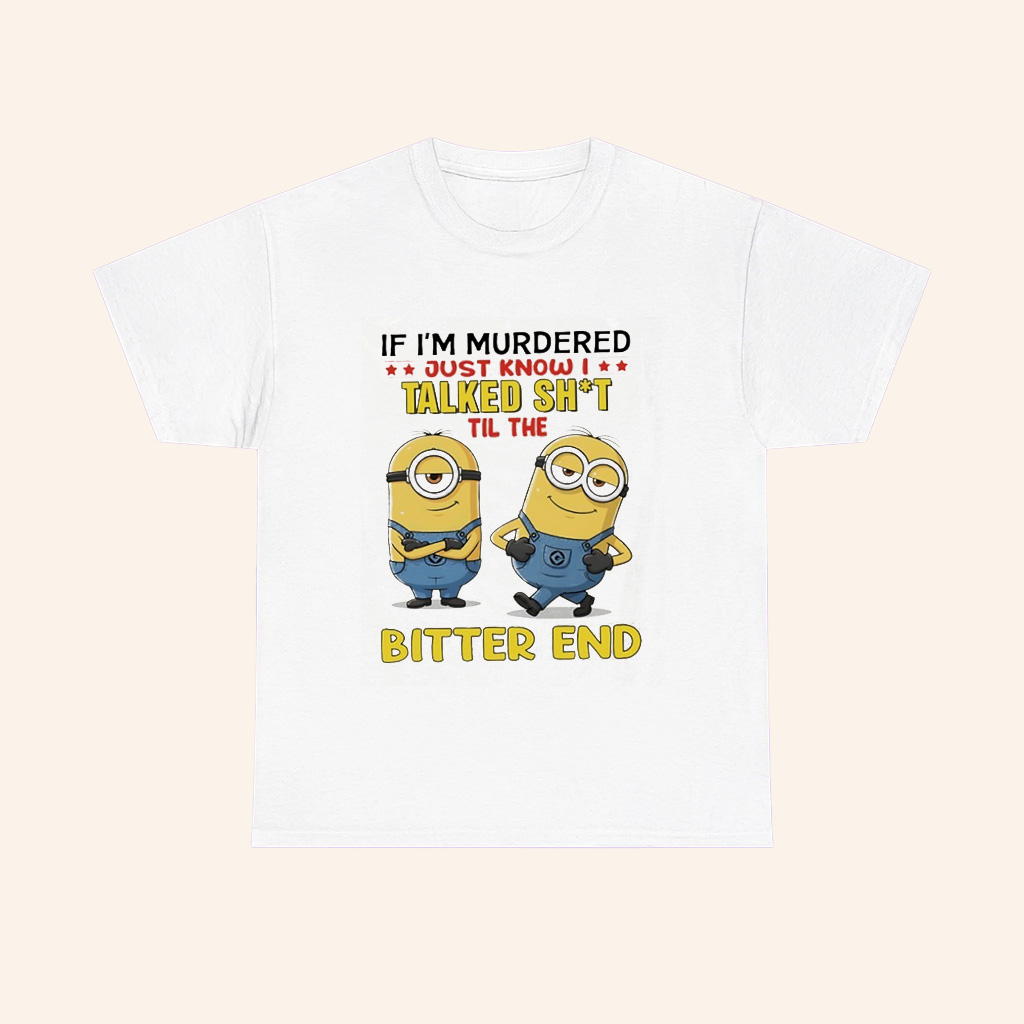 Minions If Im Murdered Just Know I Talked Shit Til The Bitter End T Shirt Minions If Im Murdered Just Know I Talked Shit Til The Bitter End T Shirt