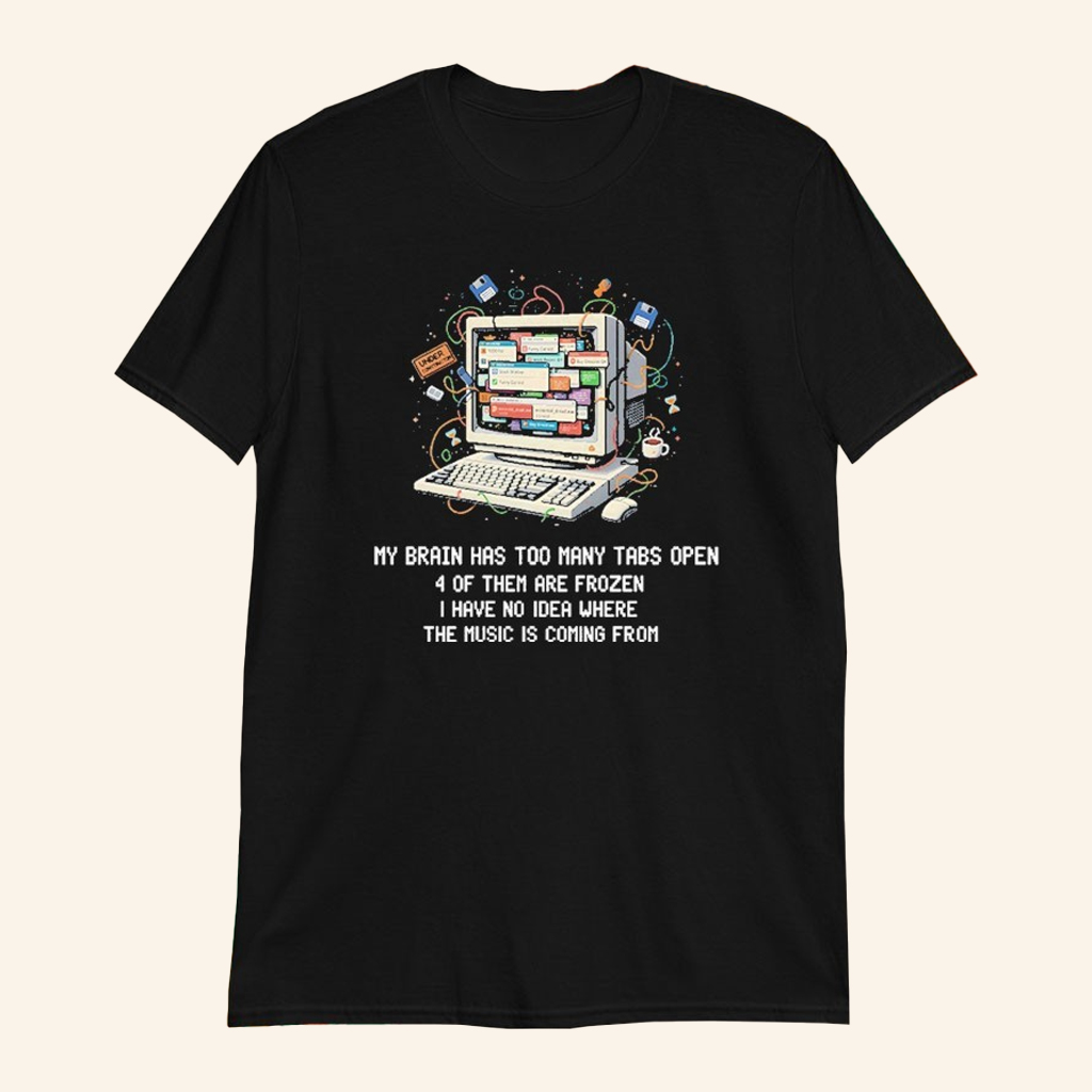 My Brain Has Too Many Tabs Open 4 Of Them Are Frozen I Have No Idea Where The Music Is Coming From Shirt