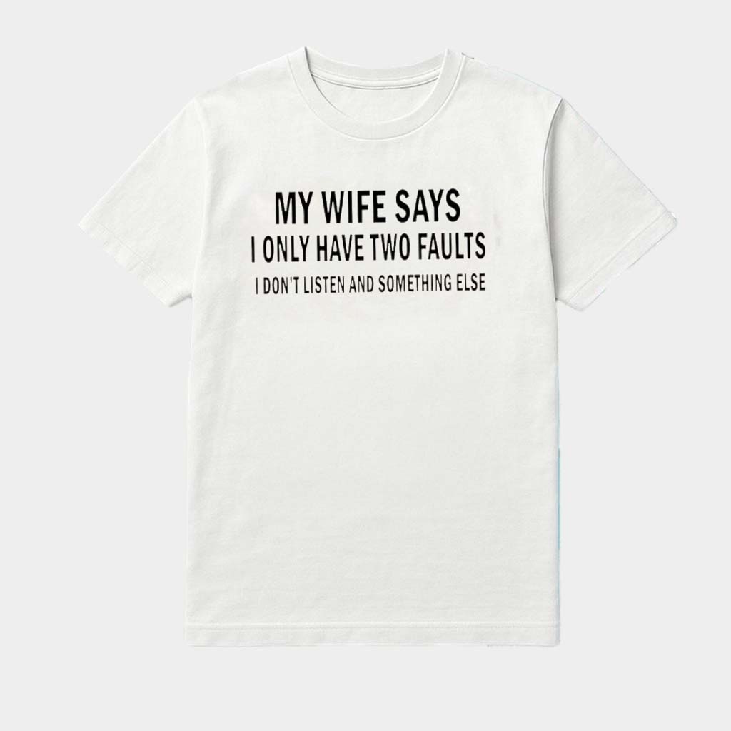 My Wife Says I Only Have Two Faults I Don't Listen And Something Else Shirt