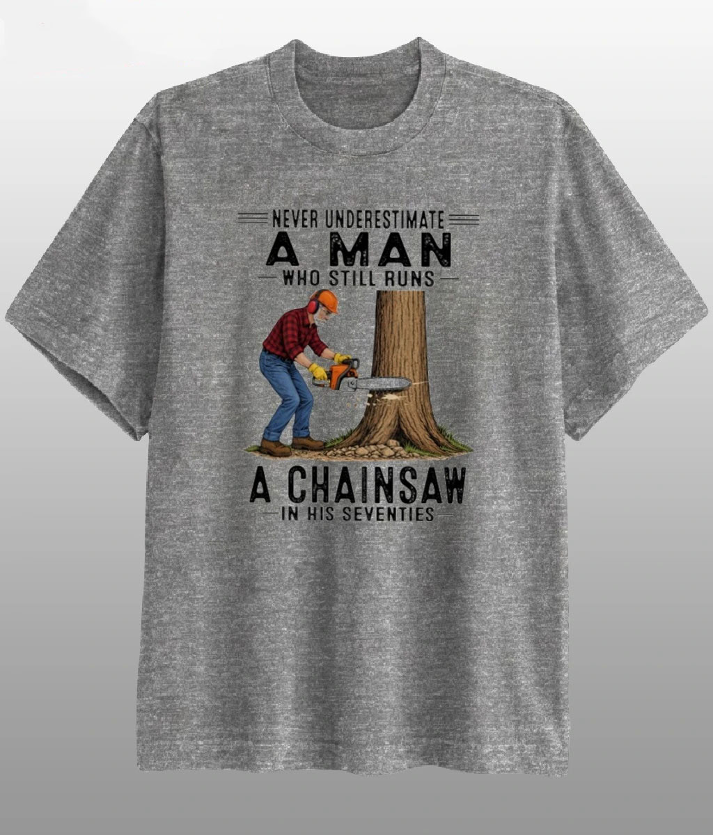 Never Underestimate A Man T- Shirt Who Still Runs A Chainsaw In His Seventies Merch Gift Ideas