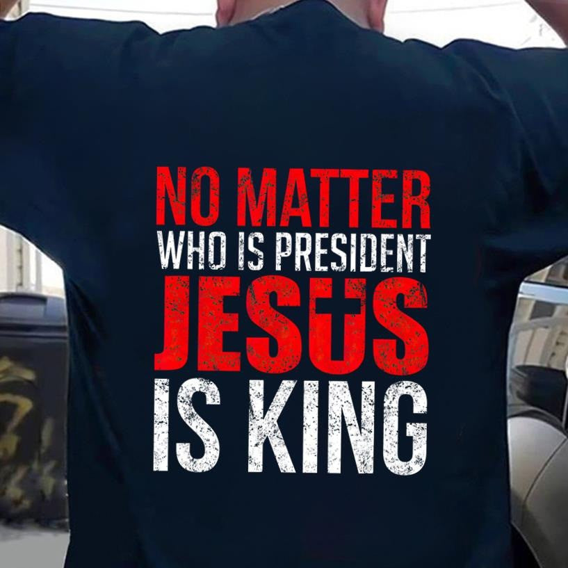 No Matter Who Is President Jesus Is King Shirt Cool Christian T-Shirt Gifts For Jesus Lovers No Matter Who Is President Jesus Is King Shirt Cool Christian T-Shirt Gifts For Jesus Lovers