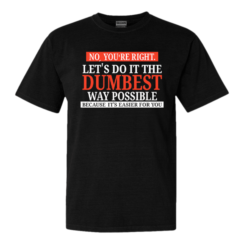 No Youre Right Lets Do It The Dumbest Way Possible Because Its Easier For You Shirt No Youre Right Lets Do It The Dumbest Way Possible Because Its Easier For You Shirt