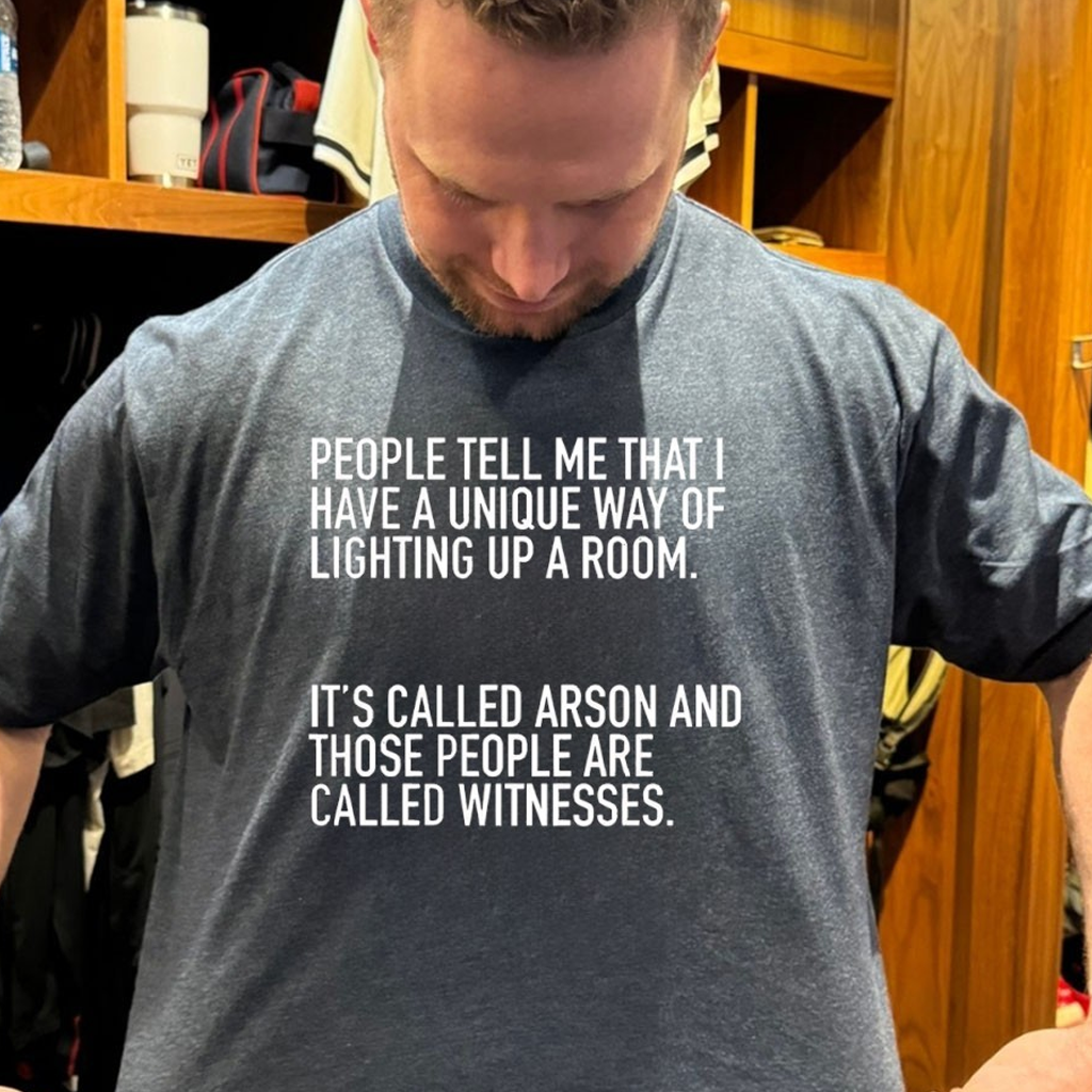 People Tell Me That I Have A Unique Way Of Lighting Up A Room It's Called Arson And Those Shirt