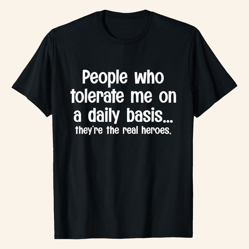 People Who Tolerate Me On A Daily Basis They're The Real Heroes T-Shirt Humorous Shirt Gifts People Who Tolerate Me On A Daily Basis They're The Real Heroes T-Shirt Humorous Shirt Gifts