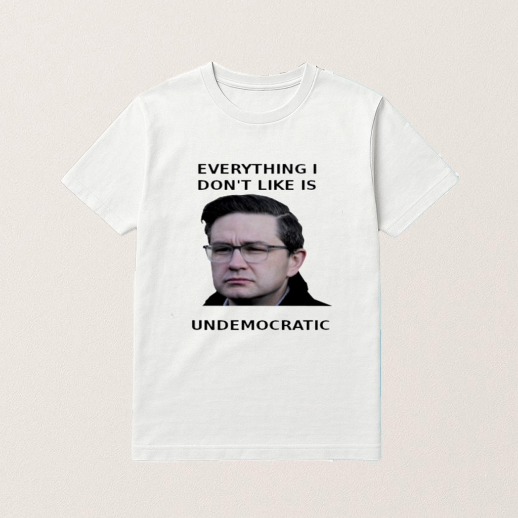 Pierre Poilievre Undemocratic Shirt Everything I Don't Like Is Undemocratic T-Shirt Gifts