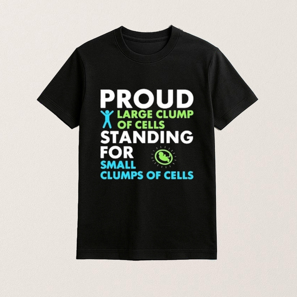 Proud Large Clump Of Cells Standing For Small Clumps Of Cells Shirt Pro Life T-Shirt Gifts