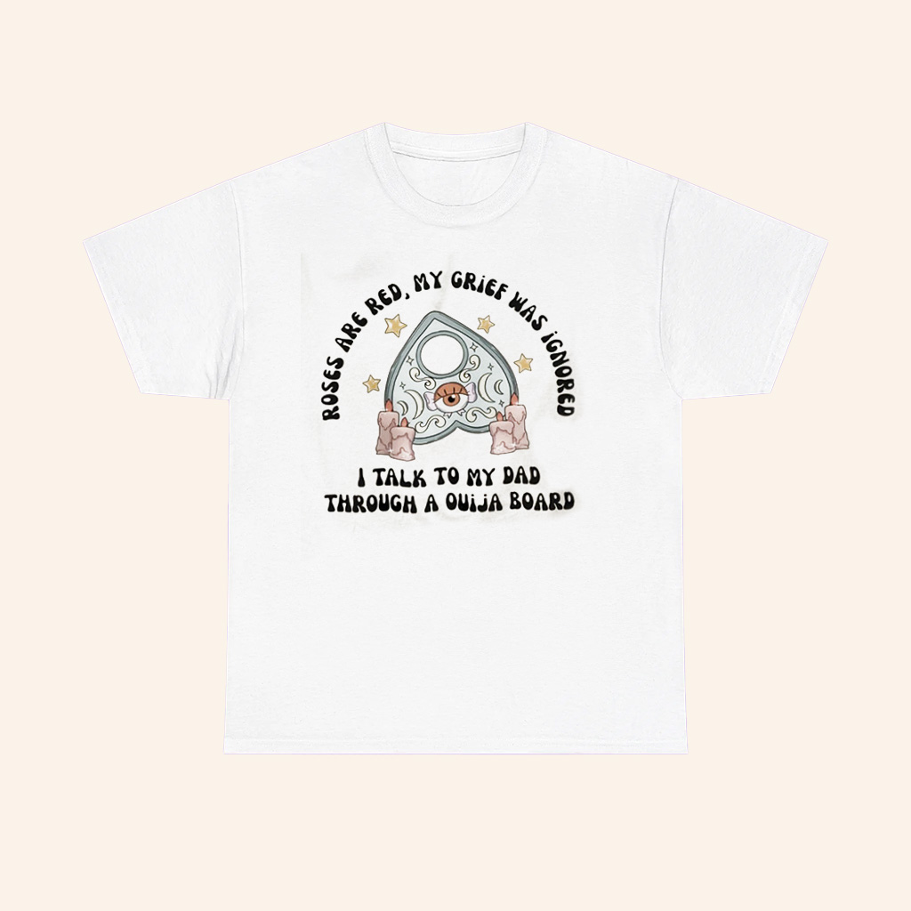 Roses Are Red My Grief Was Ignored I Talk To My Dad Through A Ouija Board T Shirt