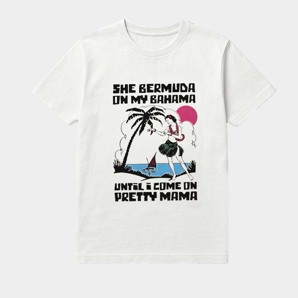 She Bermuda On My Bahama Until I Come On Pretty Mama Alt Shirt Meaningful Birthday Gifts