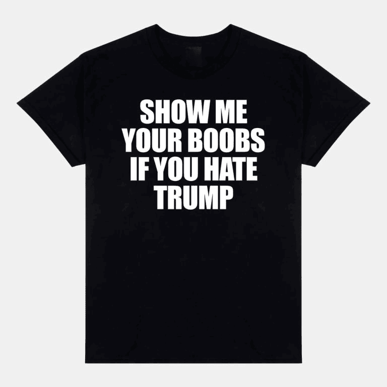 Show Me Your Boobs If You Hate Trump Shirt Political Tees Gifts For Dad Show Me Your Boobs If You Hate Trump Shirt Political Tees Gifts For Dad