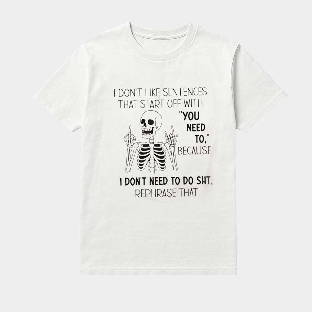 Skeleton I Don't Like Sentences That Start Off With You Need To Because I Don't Need To Do Sht Shirt